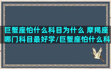 巨蟹座怕什么科目为什么 摩羯座哪门科目最好学/巨蟹座怕什么科目为什么 摩羯座哪门科目最好学-我的网站